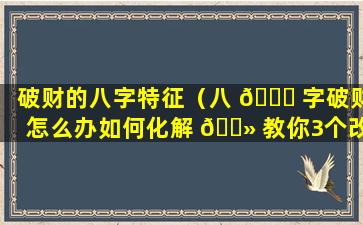 破财的八字特征（八 🐟 字破财怎么办如何化解 🌻 教你3个改运的方法）